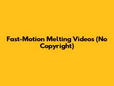 Fast-Motion Melting Videos (No Copyright)