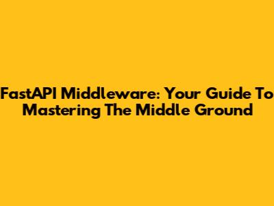 FastAPI Middleware: Your Guide To Mastering The Middle Ground
