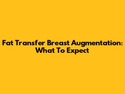 Fat Transfer Breast Augmentation: What To Expect