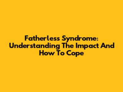 Fatherless Syndrome: Understanding The Impact And How To Cope