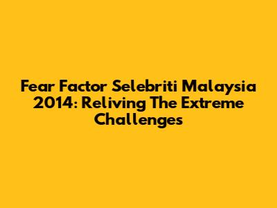 Fear Factor Selebriti Malaysia 2014: Reliving The Extreme Challenges