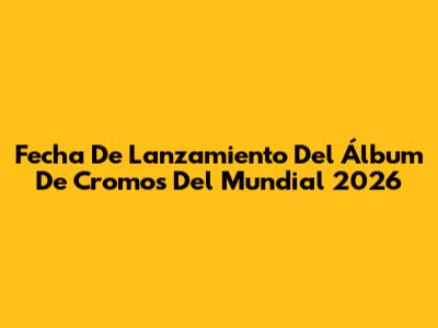 Fecha De Lanzamiento Del Álbum De Cromos Del Mundial 2026
