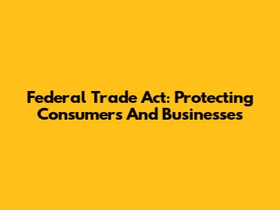 Federal Trade Act: Protecting Consumers And Businesses