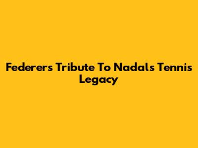 Federer's Tribute To Nadal's Tennis Legacy