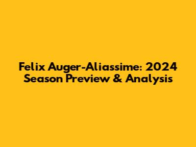 Felix Auger-Aliassime: 2024 Season Preview & Analysis