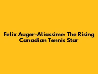 Felix Auger-Aliassime: The Rising Canadian Tennis Star