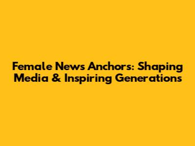Female News Anchors: Shaping Media & Inspiring Generations