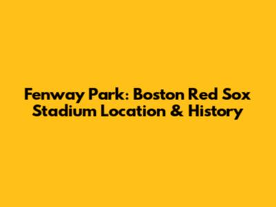 Fenway Park: Boston Red Sox Stadium Location & History