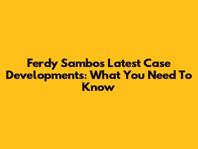 Ferdy Sambo's Latest Case Developments: What You Need To Know