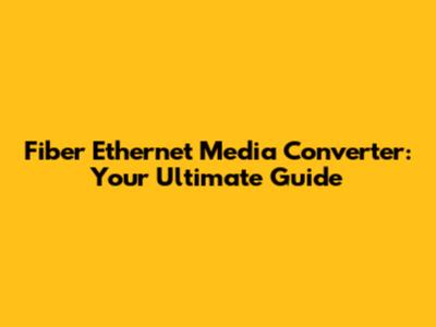Fiber Ethernet Media Converter: Your Ultimate Guide