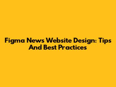 Figma News Website Design: Tips And Best Practices
