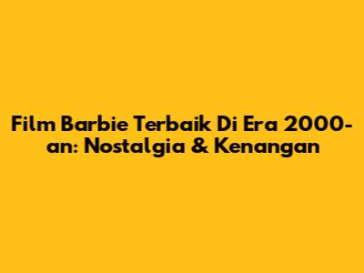 Film Barbie Terbaik Di Era 2000-an: Nostalgia & Kenangan