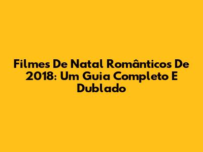 Filmes De Natal Românticos De 2018: Um Guia Completo E Dublado