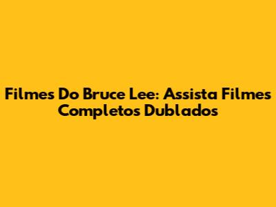 Filmes Do Bruce Lee: Assista Filmes Completos Dublados