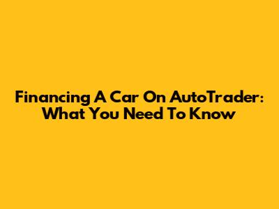 Financing A Car On AutoTrader: What You Need To Know