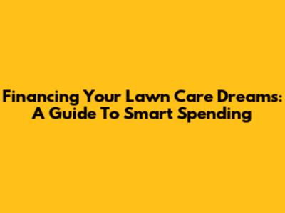 Financing Your Lawn Care Dreams: A Guide To Smart Spending