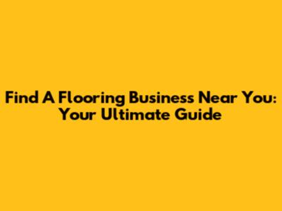 Find A Flooring Business Near You: Your Ultimate Guide