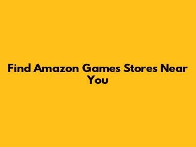Find Amazon Games Stores Near You