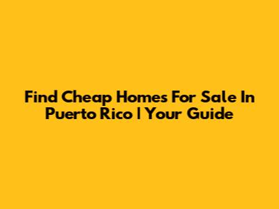 Find Cheap Homes For Sale In Puerto Rico | Your Guide