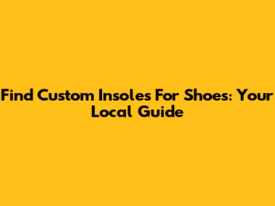 Find Custom Insoles For Shoes: Your Local Guide