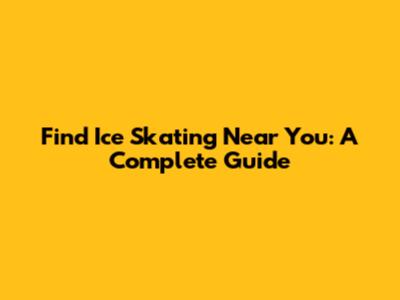 Find Ice Skating Near You: A Complete Guide