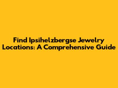 Find Ipsihelzbergse Jewelry Locations: A Comprehensive Guide