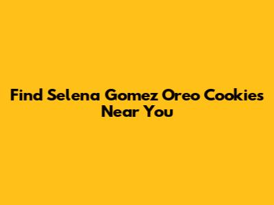 Find Selena Gomez Oreo Cookies Near You