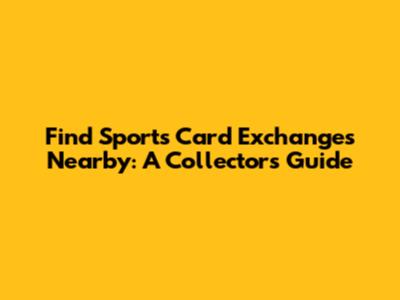 Find Sports Card Exchanges Nearby: A Collector's Guide
