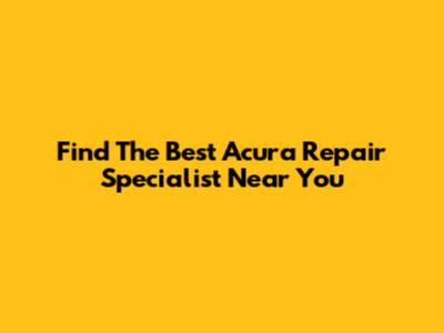 Find The Best Acura Repair Specialist Near You