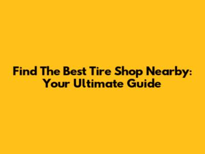 Find The Best Tire Shop Nearby: Your Ultimate Guide