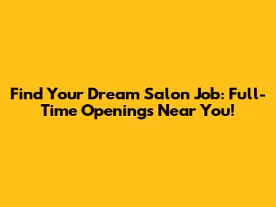 Find Your Dream Salon Job: Full-Time Openings Near You!