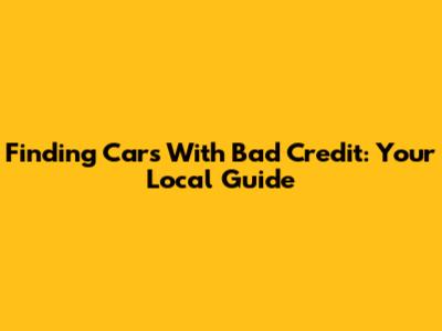 Finding Cars With Bad Credit: Your Local Guide