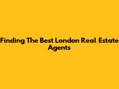 Finding The Best London Real Estate Agents