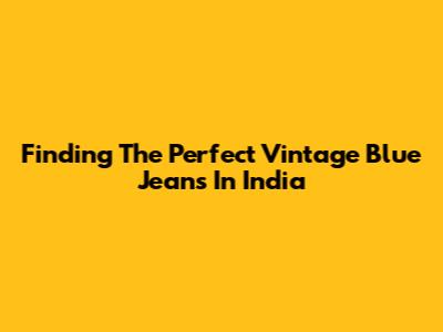 Finding The Perfect Vintage Blue Jeans In India