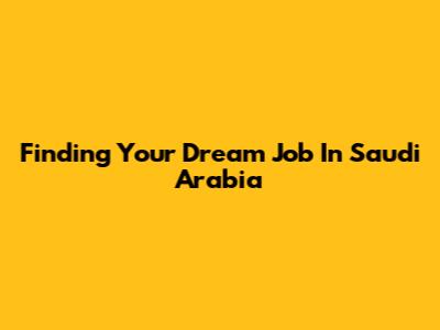 Finding Your Dream Job In Saudi Arabia