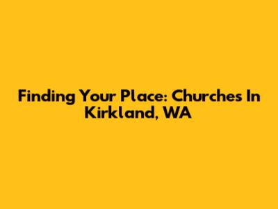 Finding Your Place: Churches In Kirkland, WA