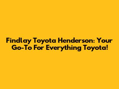 Findlay Toyota Henderson: Your Go-To For Everything Toyota!