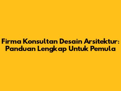 Firma Konsultan Desain Arsitektur: Panduan Lengkap Untuk Pemula