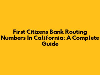 First Citizens Bank Routing Numbers In California: A Complete Guide
