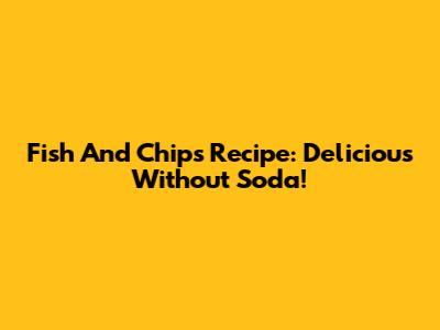 Fish And Chips Recipe: Delicious Without Soda!