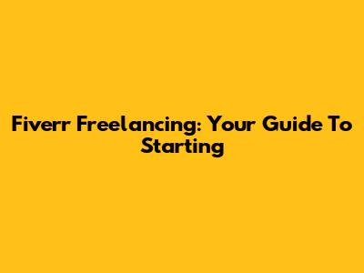 Fiverr Freelancing: Your Guide To Starting