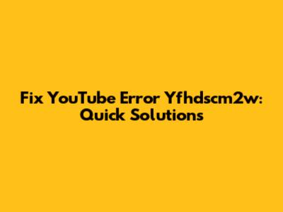 Fix YouTube Error Yfhdscm2w: Quick Solutions