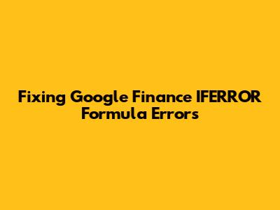 Fixing Google Finance IFERROR Formula Errors