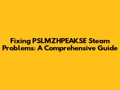 Fixing PSLMZHPEAKSE Steam Problems: A Comprehensive Guide