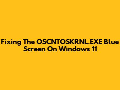 Fixing The OSCNTOSKRNL.EXE Blue Screen On Windows 11