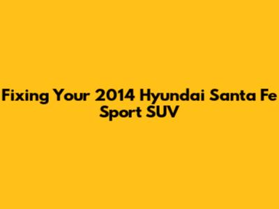 Fixing Your 2014 Hyundai Santa Fe Sport SUV