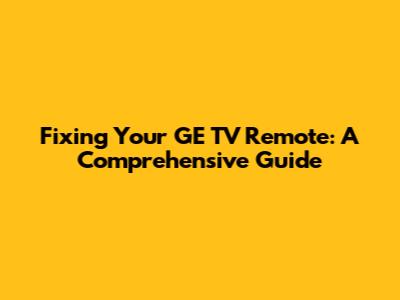 Fixing Your GE TV Remote: A Comprehensive Guide