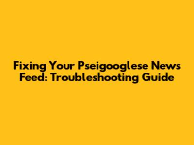 Fixing Your Pseigooglese News Feed: Troubleshooting Guide