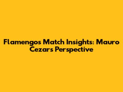 Flamengo's Match Insights: Mauro Cezar's Perspective