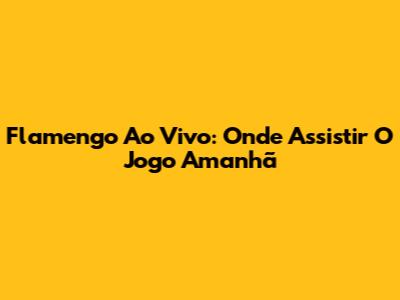 Flamengo Ao Vivo: Onde Assistir O Jogo Amanhã